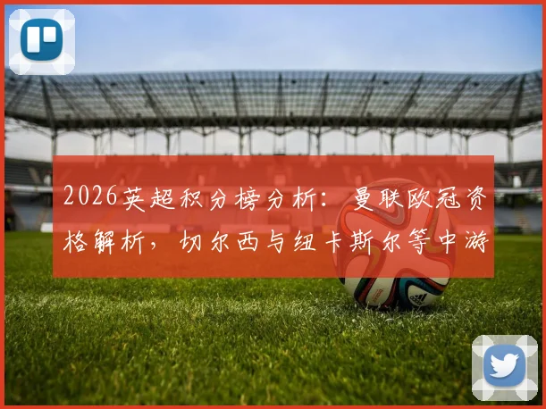 2026英超积分榜分析：曼联欧冠资格解析，切尔西与纽卡斯尔等中游劲旅欧战席位争夺战况激烈