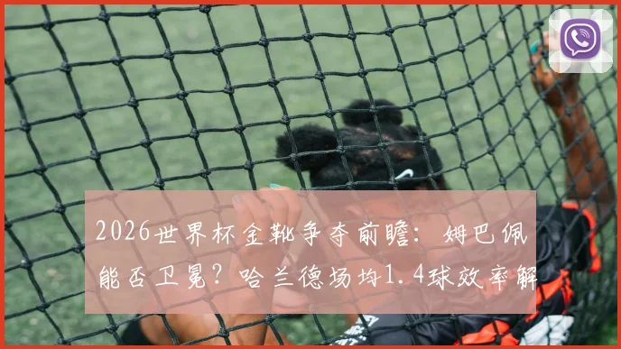 2026世界杯金靴争夺前瞻：姆巴佩能否卫冕？哈兰德场均1.4球效率解析，附其他潜力射手数据盘点