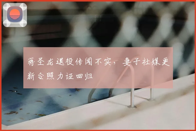 蒋圣龙退役传闻不实,妻子社媒更新合照力证回归