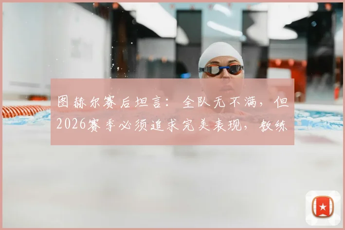 图赫尔赛后坦言：全队无不满，但2026赛季必须追求完美表现，教练原声解读球队状态调整关键