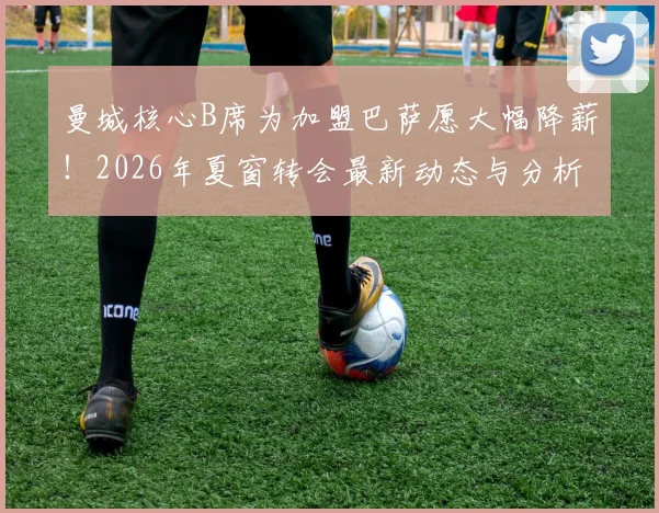 曼城核心B席为加盟巴萨愿大幅降薪！2026年夏窗转会最新动态与分析
