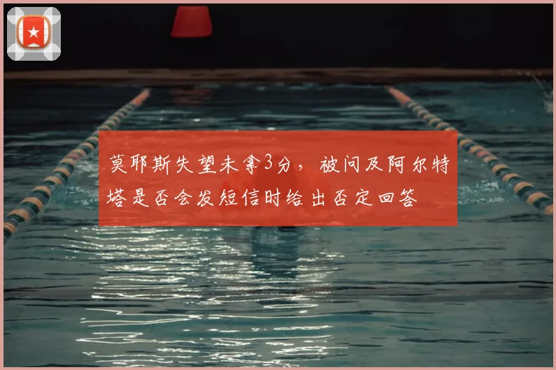 莫耶斯失望未拿3分,被问及阿尔特塔是否会发短信时给出否定回答