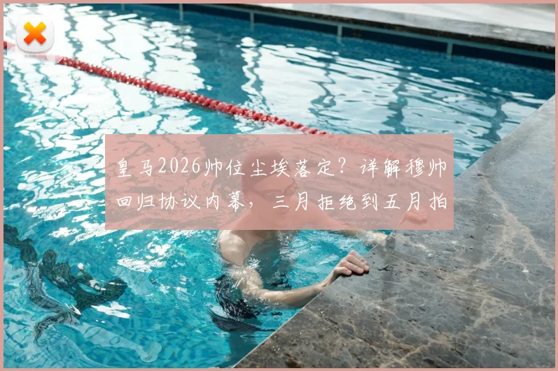 皇马2026帅位尘埃落定？详解穆帅回归协议内幕，三月拒绝到五月拍板全解析