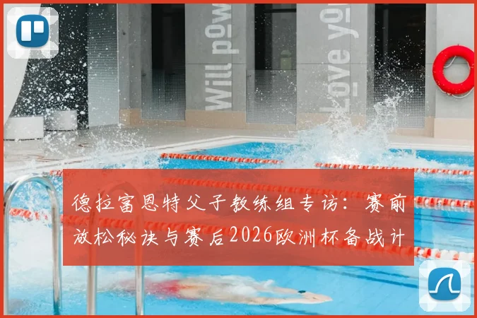 德拉富恩特父子教练组专访：赛前放松秘诀与赛后2026欧洲杯备战计划全解析