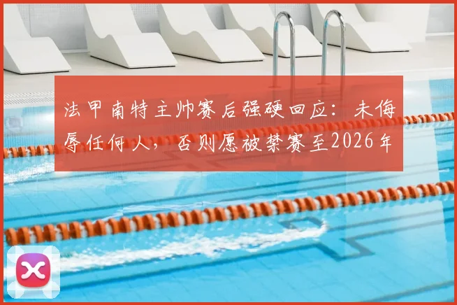 法甲南特主帅赛后强硬回应：未侮辱任何人，否则愿被禁赛至2026年，冲突事件全解析