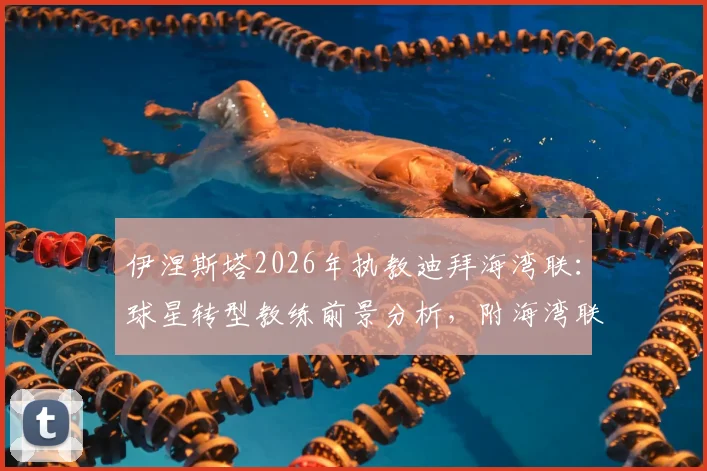 伊涅斯塔2026年执教迪拜海湾联：球星转型教练前景分析，附海湾联俱乐部与阿联酋联赛实力解读