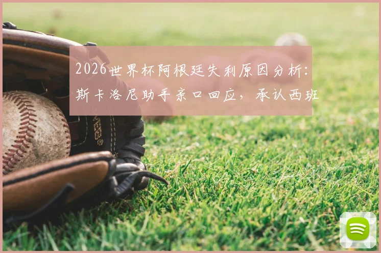 2026世界杯阿根廷失利原因分析：斯卡洛尼助手亲口回应，承认西班牙发挥更佳，揭秘幕后真实情况