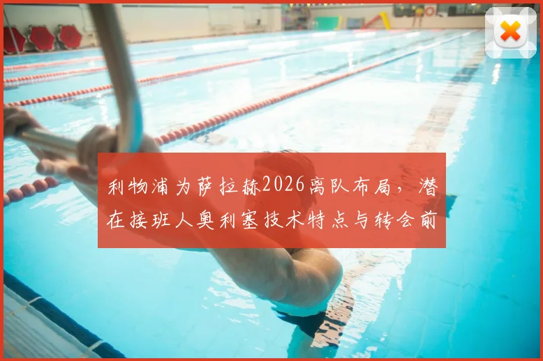 利物浦为萨拉赫2026离队布局，潜在接班人奥利塞技术特点与转会前景全分析
