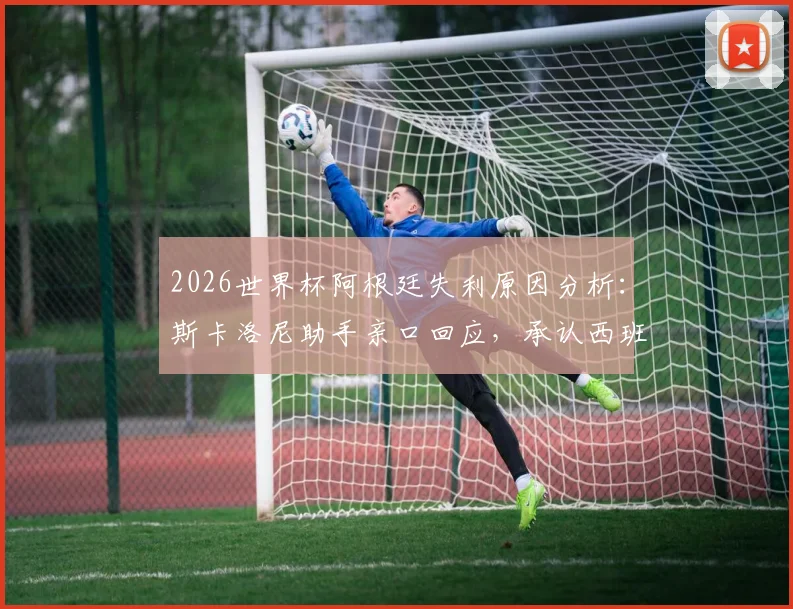 2026世界杯阿根廷失利原因分析：斯卡洛尼助手亲口回应，承认西班牙发挥更佳，揭秘幕后真实情况