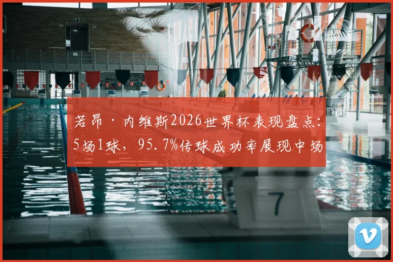 若昂·内维斯2026世界杯表现盘点：5场1球，95.7%传球成功率展现中场核心潜力