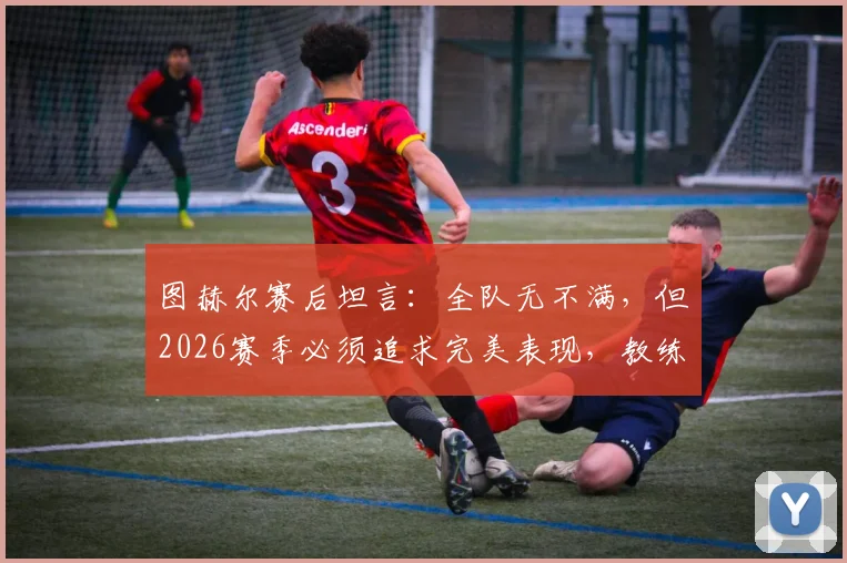 图赫尔赛后坦言：全队无不满，但2026赛季必须追求完美表现，教练原声解读球队状态调整关键
