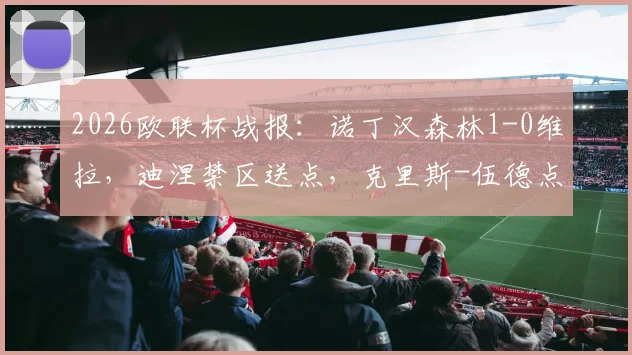 2026欧联杯战报：诺丁汉森林1-0维拉，迪涅禁区送点，克里斯-伍德点射一锤定音，全场技术统计与深度复盘