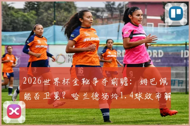 2026世界杯金靴争夺前瞻：姆巴佩能否卫冕？哈兰德场均1.4球效率解析，附其他潜力射手数据盘点