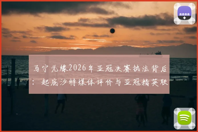 马宁无缘2026年亚冠决赛执法背后：起底沙特媒体评价与亚冠精英联赛裁判选拔标准