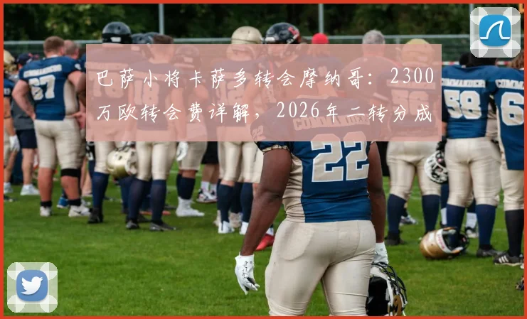 巴萨小将卡萨多转会摩纳哥:2300万欧转会费详解,2026年二转分成条款如何影响巴萨未来收入?