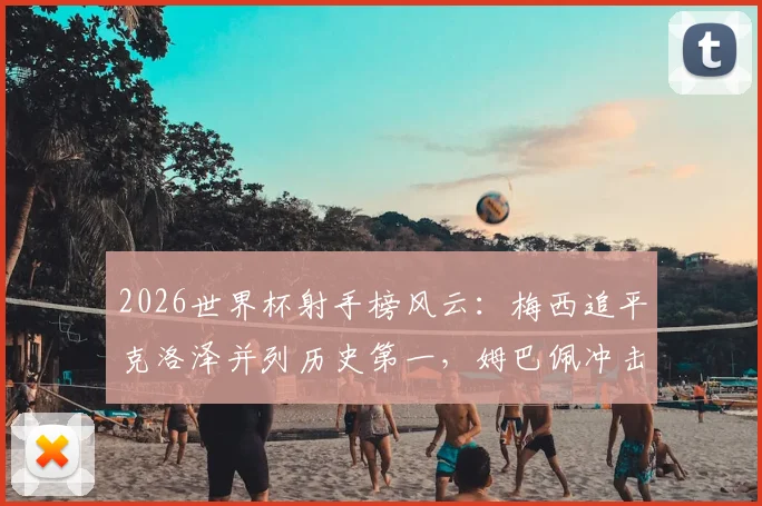 2026世界杯射手榜风云：梅西追平克洛泽并列历史第一，姆巴佩冲击纪录之路全解析