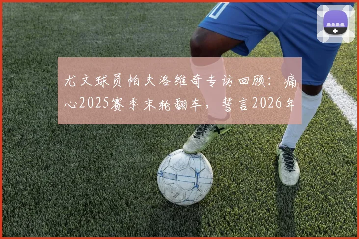 尤文球员帕夫洛维奇专访回顾：痛心2025赛季末轮翻车，誓言2026年冲击意甲与欧联杯双冠
