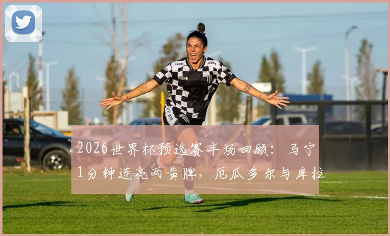 2026世界杯预选赛半场回顾：马宁1分钟连亮两黄牌，厄瓜多尔与库拉索互交白卷，看中国金哨如何控场
