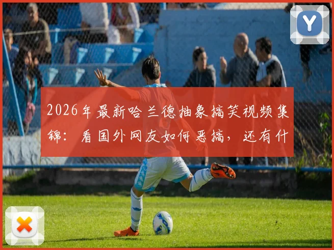 2026年最新哈兰德抽象搞笑视频集锦：看国外网友如何恶搞，还有什么是哈宝做不到的？
