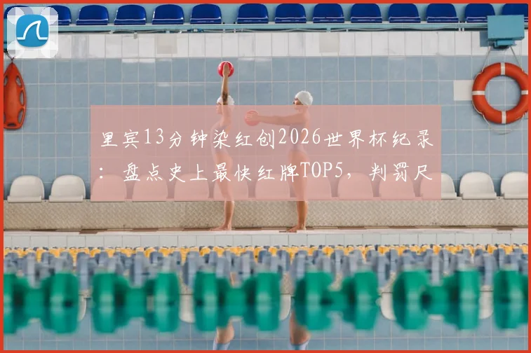 里宾13分钟染红创2026世界杯纪录：盘点史上最快红牌TOP5，判罚尺度引热议