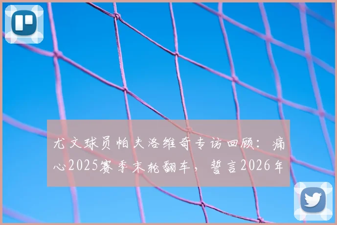 尤文球员帕夫洛维奇专访回顾：痛心2025赛季末轮翻车，誓言2026年冲击意甲与欧联杯双冠