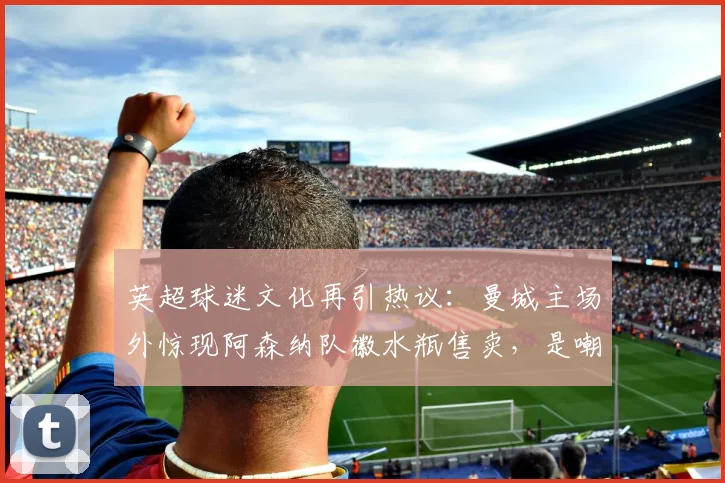 英超球迷文化再引热议：曼城主场外惊现阿森纳队徽水瓶售卖，是嘲讽还是黑色幽默？