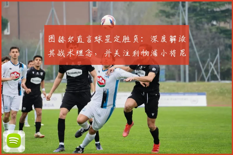 图赫尔直言球星定胜负：深度解读其战术理念，并关注利物浦小将昆萨伤情恢复时间表