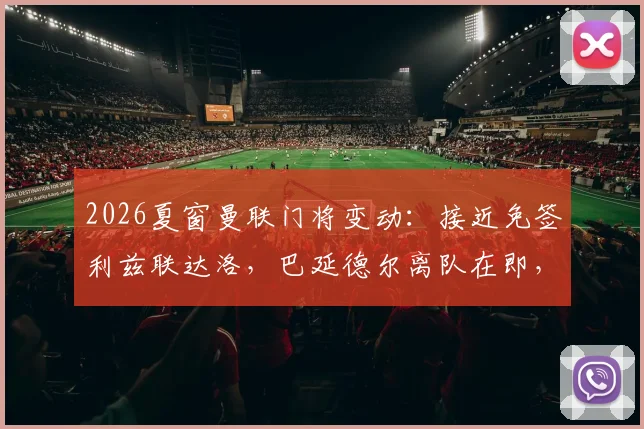 2026夏窗曼联门将变动：接近免签利兹联达洛，巴延德尔离队在即，球迷热议替代者优劣