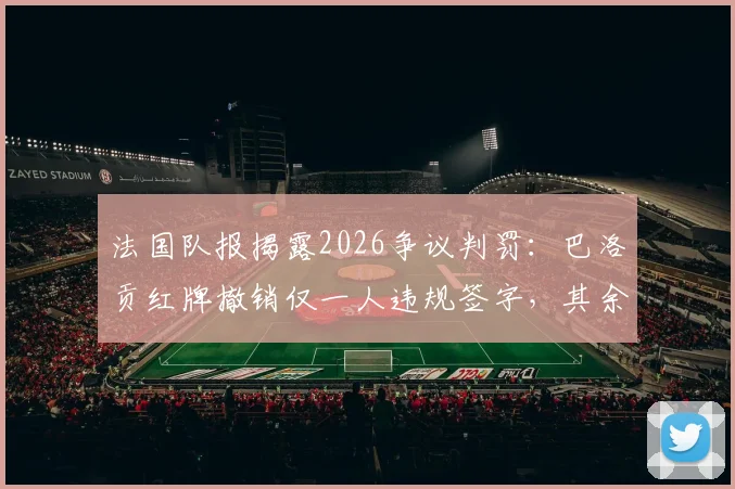 法国队报揭露2026争议判罚：巴洛贡红牌撤销仅一人违规签字，其余17名委员未获通知