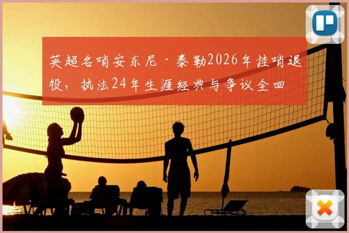 英超名哨安东尼·泰勒2026年挂哨退役，执法24年生涯经典与争议全回顾，谁将接班执法豪门对决？