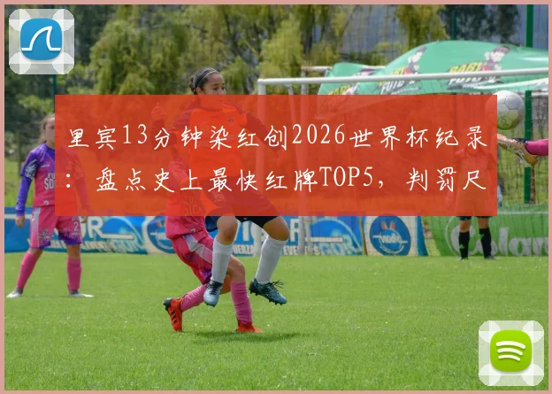 里宾13分钟染红创2026世界杯纪录:盘点史上最快红牌TOP5,判罚尺度引热议