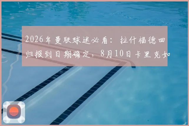 2026年曼联球迷必看：拉什福德回归报到日期确定，8月10日卡里克如何欢迎他？最新动态详解