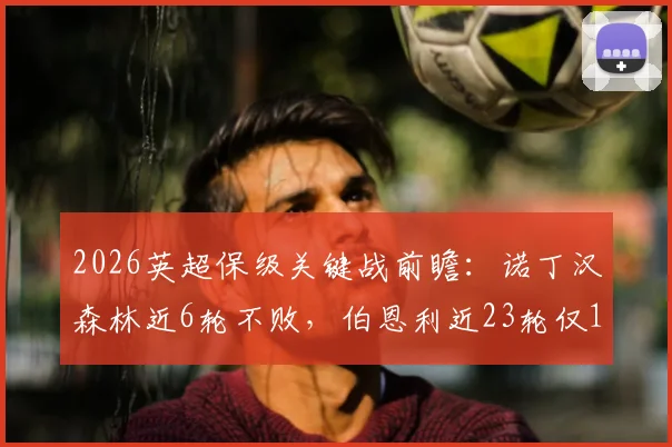 2026英超保级关键战前瞻:诺丁汉森林近6轮不败,伯恩利近23轮仅1胜,历史交锋与比分预测分析