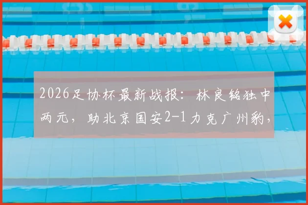 2026足协杯最新战报：林良铭独中两元，助北京国安2-1力克广州豹，附比赛回放与球员分析