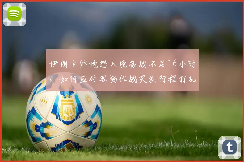 伊朗主帅抱怨入境备战不足16小时，如何应对客场作战突发行程打乱战术部署？