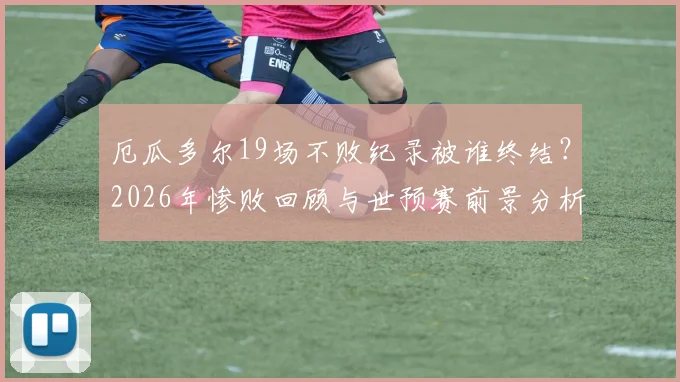 厄瓜多尔19场不败纪录被谁终结？2026年惨败回顾与世预赛前景分析，附最新战绩解读