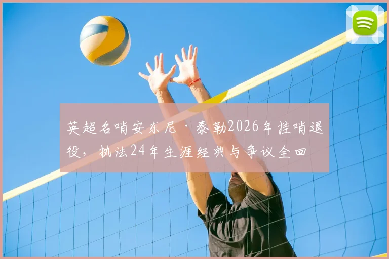 英超名哨安东尼·泰勒2026年挂哨退役，执法24年生涯经典与争议全回顾，谁将接班执法豪门对决？