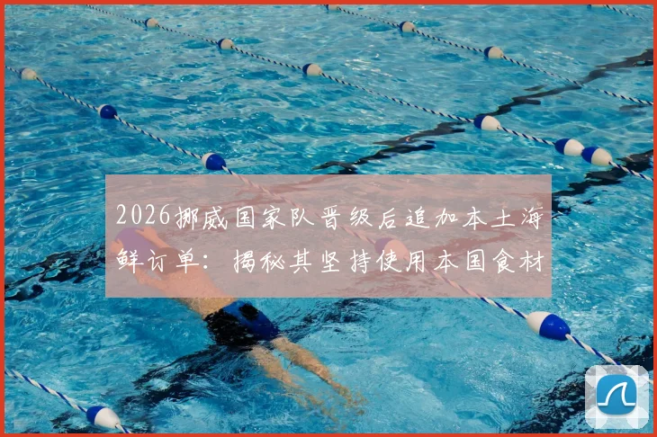 2026挪威国家队晋级后追加本土海鲜订单:揭秘其坚持使用本国食材的团队文化与后勤哲学