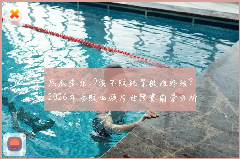 厄瓜多尔19场不败纪录被谁终结？2026年惨败回顾与世预赛前景分析，附最新战绩解读