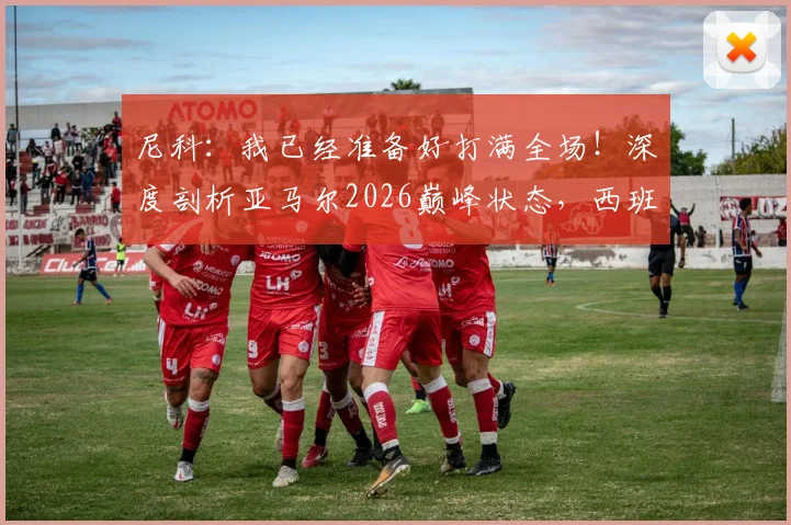尼科：我已经准备好打满全场！深度剖析亚马尔2026巅峰状态，西班牙新双子星未来展望