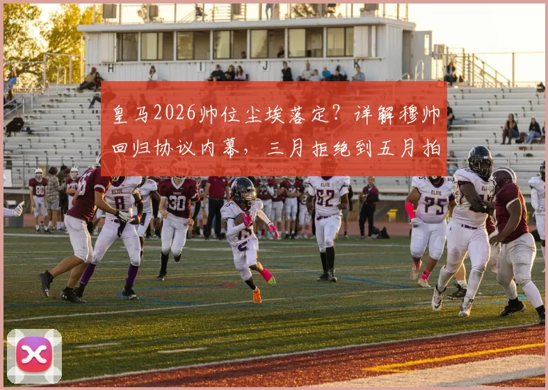皇马2026帅位尘埃落定?详解穆帅回归协议内幕,三月拒绝到五月拍板全解析