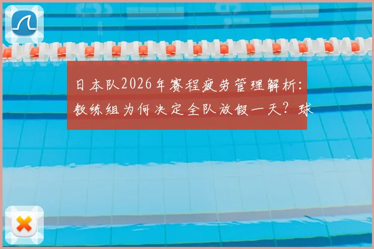 日本队2026年赛程疲劳管理解析：教练组为何决定全队放假一天？球员休息策略与影响全揭秘