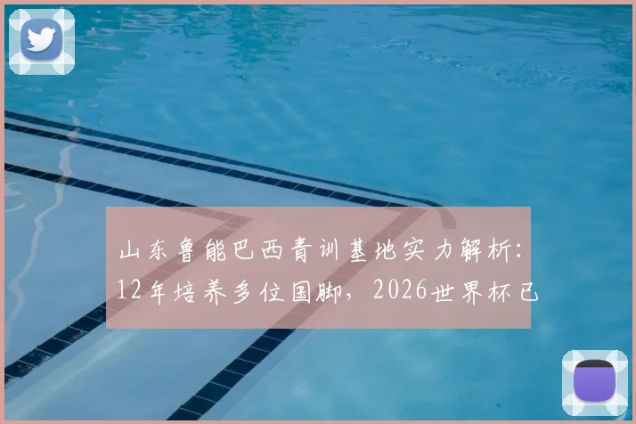 山东鲁能巴西青训基地实力解析：12年培养多位国脚，2026世界杯已有3人入选