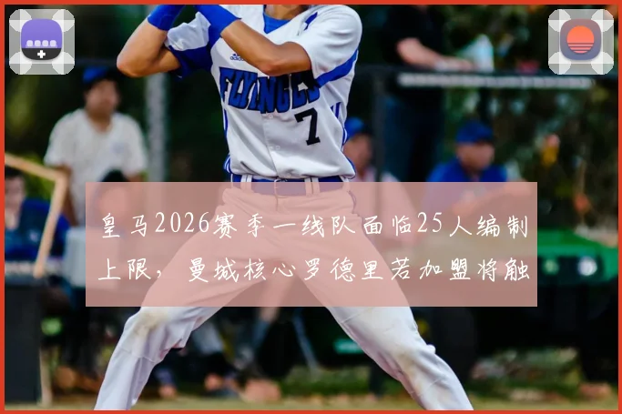 皇马2026赛季一线队面临25人编制上限，曼城核心罗德里若加盟将触发离队条款，谁会是离队热门人选？