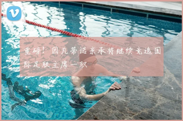 重磅!因凡蒂诺亲承将继续竞选国际足联主席一职