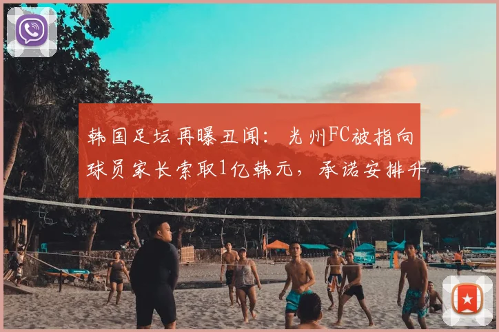 韩国足坛再曝丑闻：光州FC被指向球员家长索取1亿韩元，承诺安排升入一线队