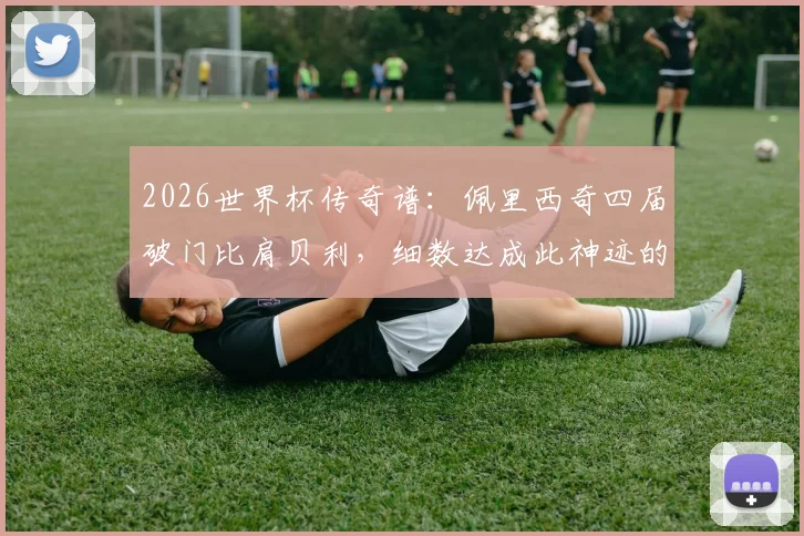 2026世界杯传奇谱：佩里西奇四届破门比肩贝利，细数达成此神迹的球星全名单与进球全记录
