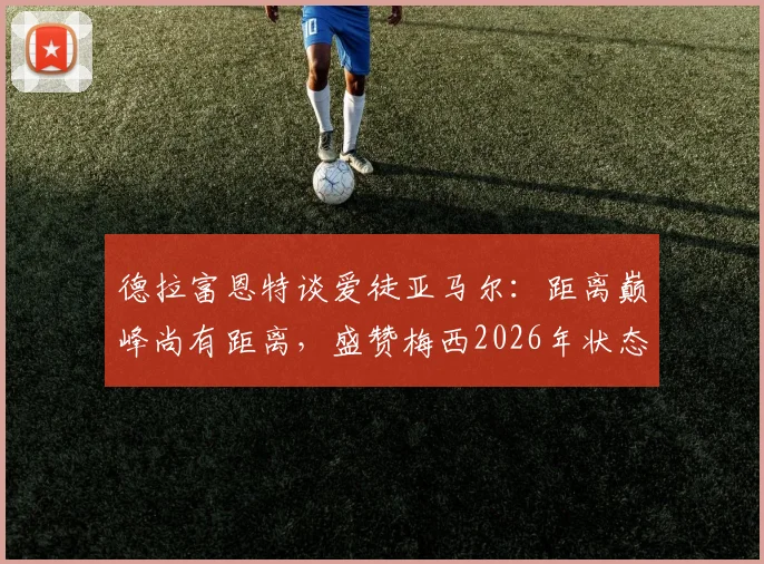 德拉富恩特谈爱徒亚马尔：距离巅峰尚有距离，盛赞梅西2026年状态如19岁少年，详解两人天赋异禀之处