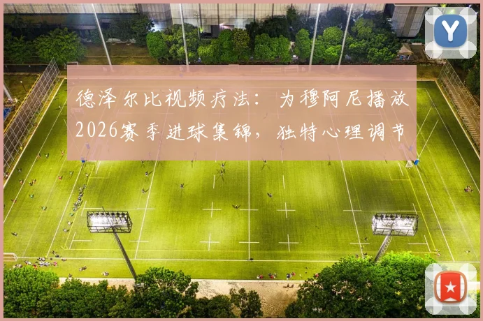 德泽尔比视频疗法：为穆阿尼播放2026赛季进球集锦，独特心理调节助其重拾射门靴