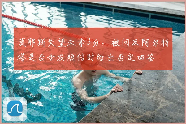莫耶斯失望未拿3分，被问及阿尔特塔是否会发短信时给出否定回答